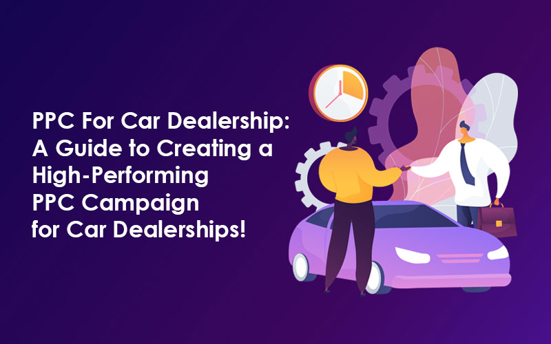 PPC For Car Dealership: A Guide to Creating a High-Performing PPC Campaign for Car Dealerships!