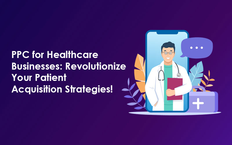 PPC for Healthcare Businesses: Revolutionize Your Patient Acquisition Strategies!