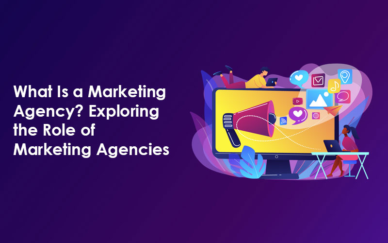 What Is a Marketing Agency? Exploring the Role of Marketing Agencies