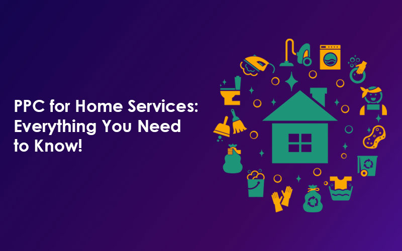PPC for Home Services: Everything You Need to Know!