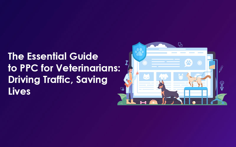 The Essential Guide to PPC for Veterinarians: Driving Traffic, Saving Lives